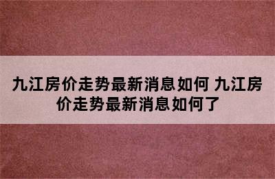 九江房价走势最新消息如何 九江房价走势最新消息如何了